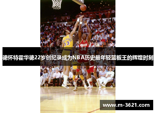 德怀特霍华德22岁创纪录成为NBA历史最年轻篮板王的辉煌时刻