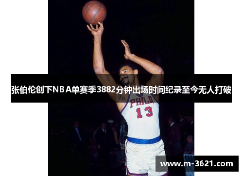 张伯伦创下NBA单赛季3882分钟出场时间纪录至今无人打破