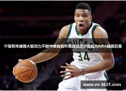 字母哥凭借强大驱动力不断突破自我积累战绩逐步崛起为NBA超级巨星