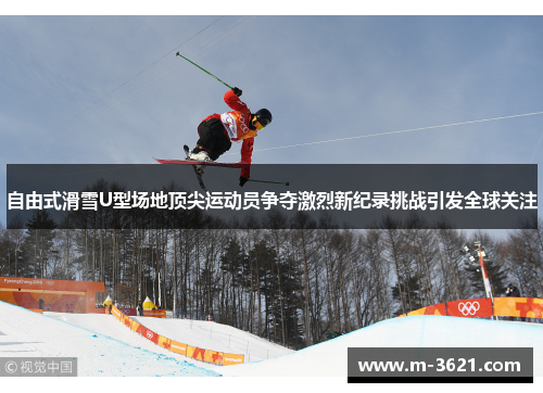 自由式滑雪U型场地顶尖运动员争夺激烈新纪录挑战引发全球关注