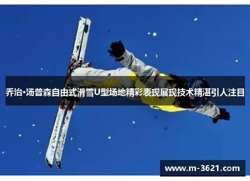 乔治·汤普森自由式滑雪U型场地精彩表现展现技术精湛引人注目