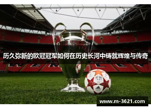 历久弥新的欧冠冠军如何在历史长河中铸就辉煌与传奇