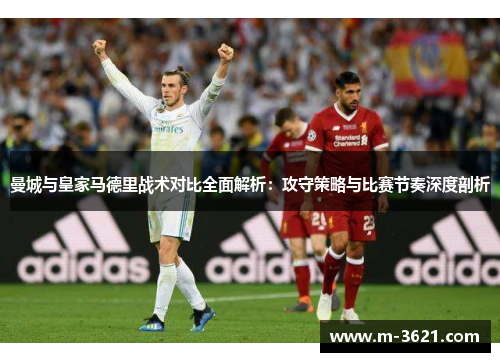 曼城与皇家马德里战术对比全面解析：攻守策略与比赛节奏深度剖析