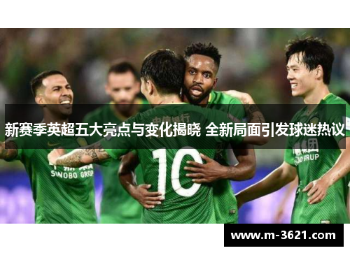 新赛季英超五大亮点与变化揭晓 全新局面引发球迷热议
