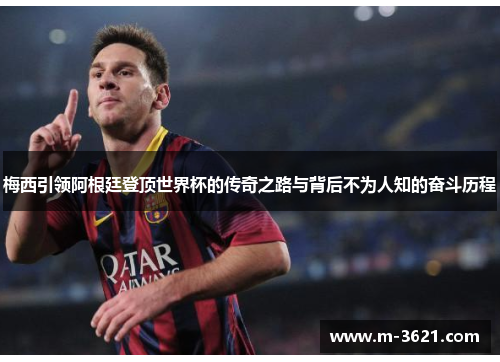 梅西引领阿根廷登顶世界杯的传奇之路与背后不为人知的奋斗历程