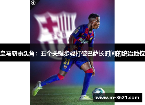 皇马崭露头角：五个关键步骤打破巴萨长时间的统治地位