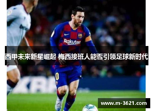 西甲未来新星崛起 梅西接班人能否引领足球新时代