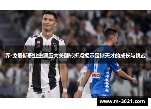 乔-戈麦斯职业生涯五大关键转折点揭示足球天才的成长与挑战
