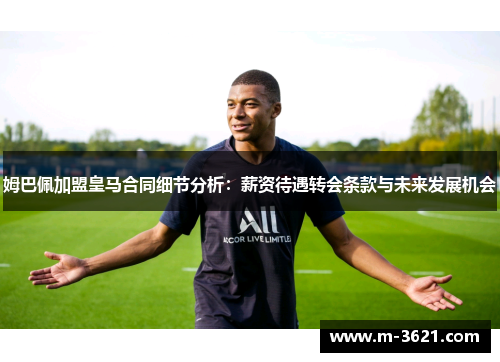 姆巴佩加盟皇马合同细节分析：薪资待遇转会条款与未来发展机会