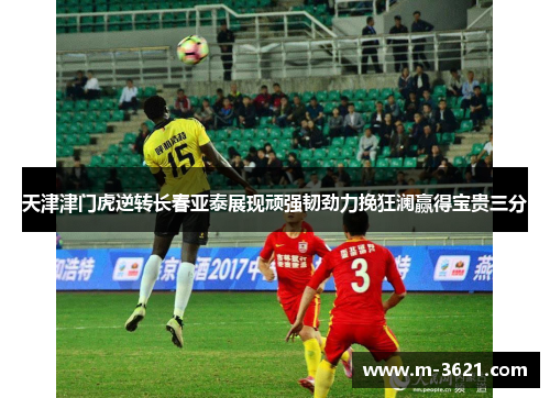 天津津门虎逆转长春亚泰展现顽强韧劲力挽狂澜赢得宝贵三分