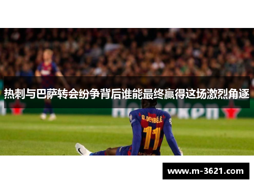 热刺与巴萨转会纷争背后谁能最终赢得这场激烈角逐