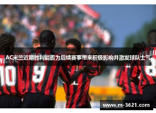 AC米兰近期胜利能否为后续赛事带来积极影响并激发球队士气