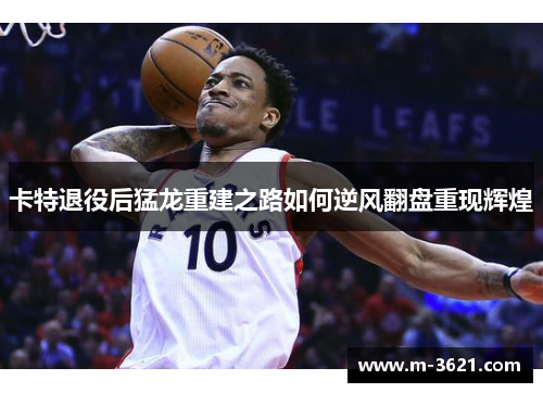 卡特退役后猛龙重建之路如何逆风翻盘重现辉煌