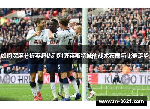 如何深度分析英超热刺对阵莱斯特城的战术布局与比赛走势