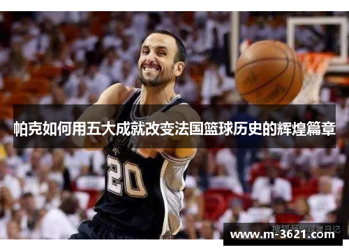 帕克如何用五大成就改变法国篮球历史的辉煌篇章