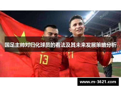 国足主帅对归化球员的看法及其未来发展策略分析