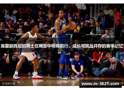 库里缺阵后的勇士在痛苦中砥砺前行，成长与挑战并存的赛季记忆