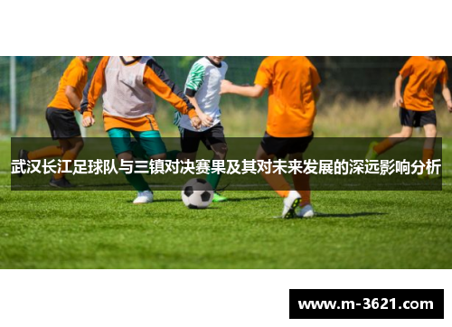 武汉长江足球队与三镇对决赛果及其对未来发展的深远影响分析