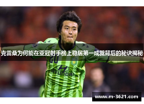 克雷桑为何能在亚冠射手榜上稳居第一成就背后的秘诀揭秘