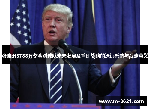 张康阳3788万奖金对球队未来发展及管理战略的深远影响与战略意义