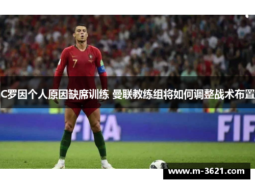 C罗因个人原因缺席训练 曼联教练组将如何调整战术布置