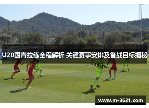 U20国青拉练全程解析 关键赛事安排及备战目标揭秘