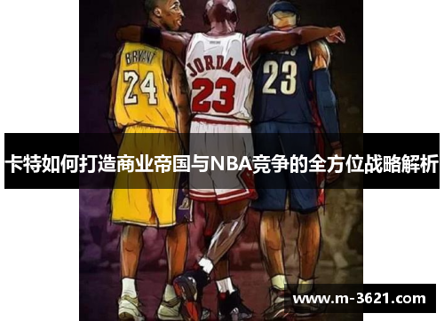 卡特如何打造商业帝国与NBA竞争的全方位战略解析