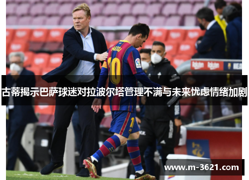 古蒂揭示巴萨球迷对拉波尔塔管理不满与未来忧虑情绪加剧