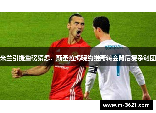米兰引援重磅猜想：斯基拉揭晓约维奇转会背后复杂谜团