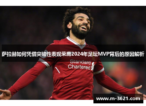 萨拉赫如何凭借突破性表现荣膺2024年足坛MVP背后的原因解析