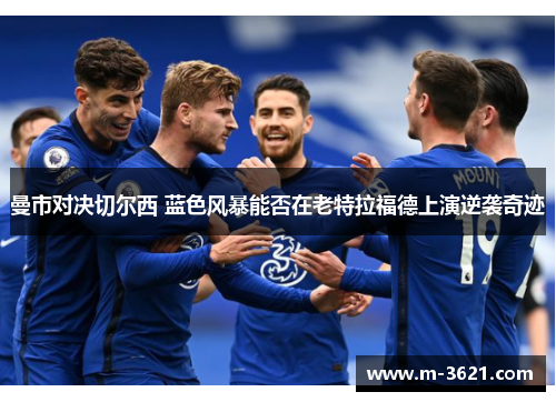 曼市对决切尔西 蓝色风暴能否在老特拉福德上演逆袭奇迹