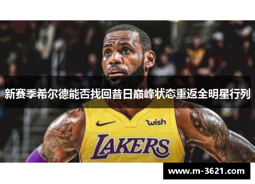 新赛季希尔德能否找回昔日巅峰状态重返全明星行列