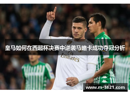 皇马如何在西超杯决赛中逆袭马略卡成功夺冠分析