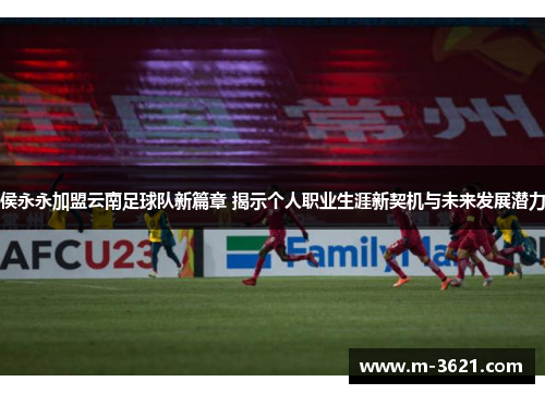 侯永永加盟云南足球队新篇章 揭示个人职业生涯新契机与未来发展潜力