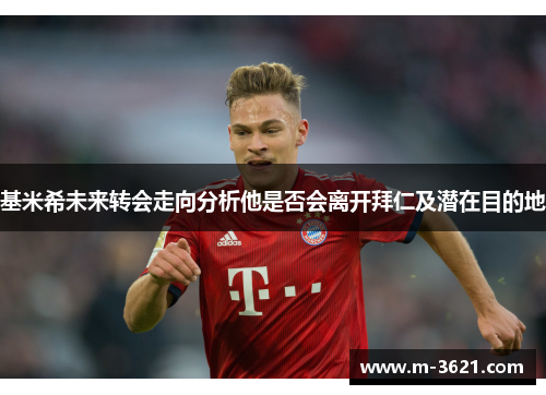基米希未来转会走向分析他是否会离开拜仁及潜在目的地