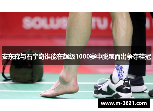 安东森与石宇奇谁能在超级1000赛中脱颖而出争夺桂冠