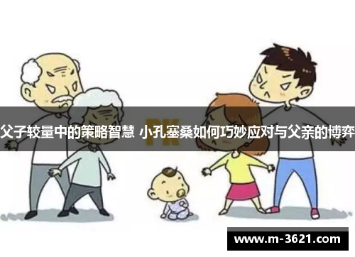 父子较量中的策略智慧 小孔塞桑如何巧妙应对与父亲的博弈