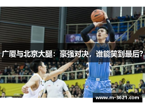 广厦与北京大腿：豪强对决，谁能笑到最后？
