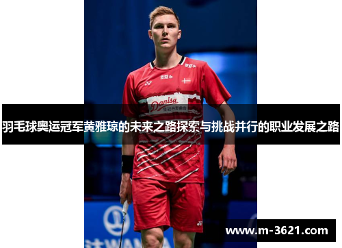 羽毛球奥运冠军黄雅琼的未来之路探索与挑战并行的职业发展之路