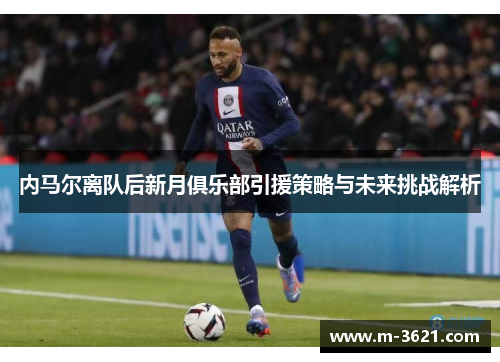 内马尔离队后新月俱乐部引援策略与未来挑战解析