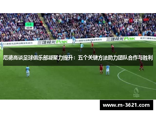 厄德高谈足球俱乐部凝聚力提升：五个关键方法助力团队合作与胜利