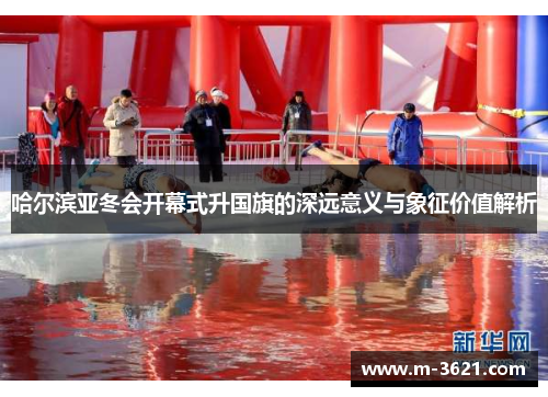 哈尔滨亚冬会开幕式升国旗的深远意义与象征价值解析