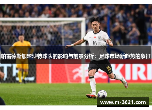 帕雷德斯加盟沙特球队的影响与前景分析：足球市场新趋势的象征