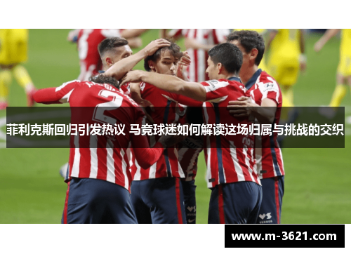 菲利克斯回归引发热议 马竞球迷如何解读这场归属与挑战的交织