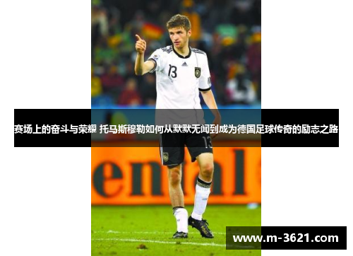 赛场上的奋斗与荣耀 托马斯穆勒如何从默默无闻到成为德国足球传奇的励志之路