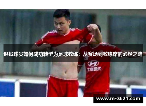 退役球员如何成功转型为足球教练：从赛场到教练席的必经之路