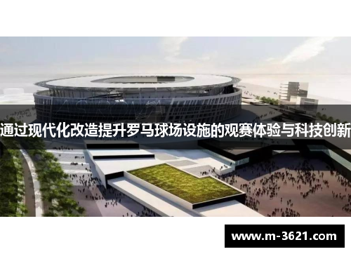 通过现代化改造提升罗马球场设施的观赛体验与科技创新