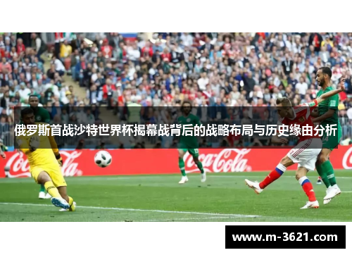 俄罗斯首战沙特世界杯揭幕战背后的战略布局与历史缘由分析