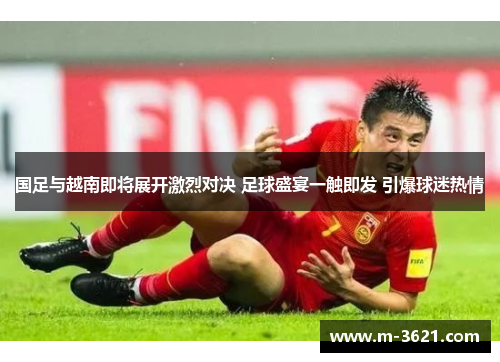 国足与越南即将展开激烈对决 足球盛宴一触即发 引爆球迷热情