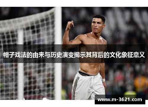 帽子戏法的由来与历史演变揭示其背后的文化象征意义
